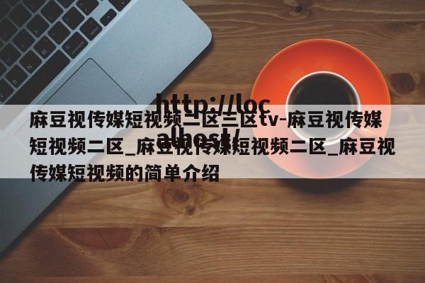 麻豆视传媒短视频二区三区tv-麻豆视传媒短视频二区_麻豆视传媒短视频二区_麻豆视传媒短视频的简单介绍
