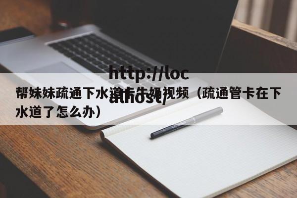 帮妹妹疏通下水道卡牛奶视频（疏通管卡在下水道了怎么办）