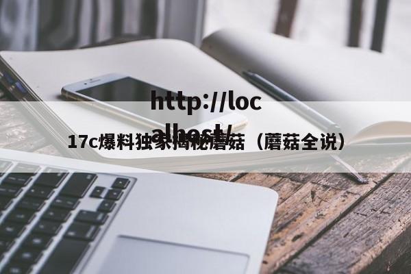 17c爆料独家揭秘蘑菇（蘑菇全说）