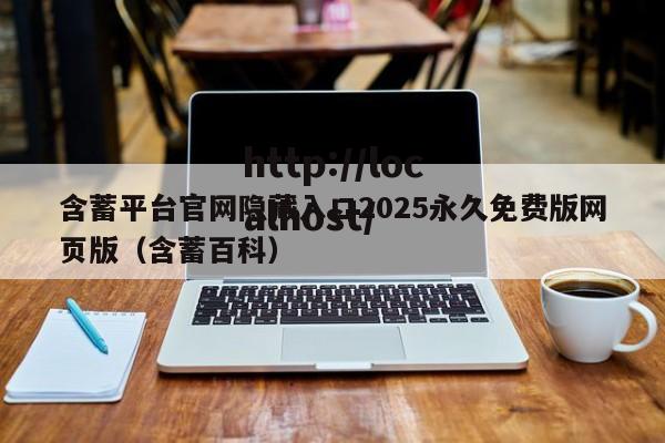 含蓄平台官网隐藏入口2025永久免费版网页版（含蓄百科）