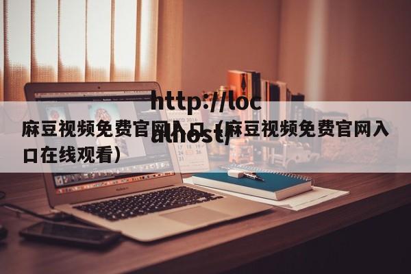 麻豆视频免费官网入口（麻豆视频免费官网入口在线观看）