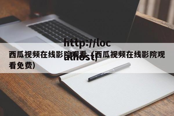 西瓜视频在线影院观看(西瓜视频在线影院观看免费)
