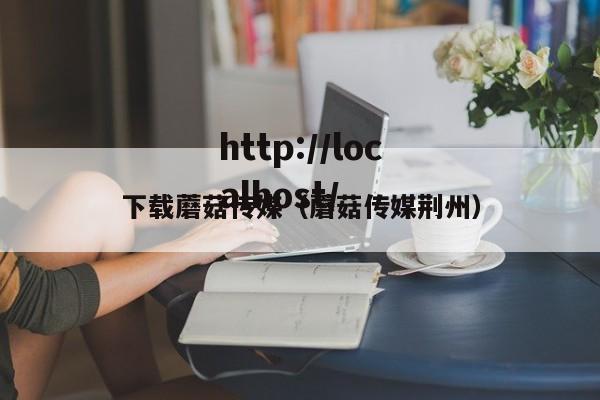 下载蘑菇传媒(蘑菇传媒荆州)